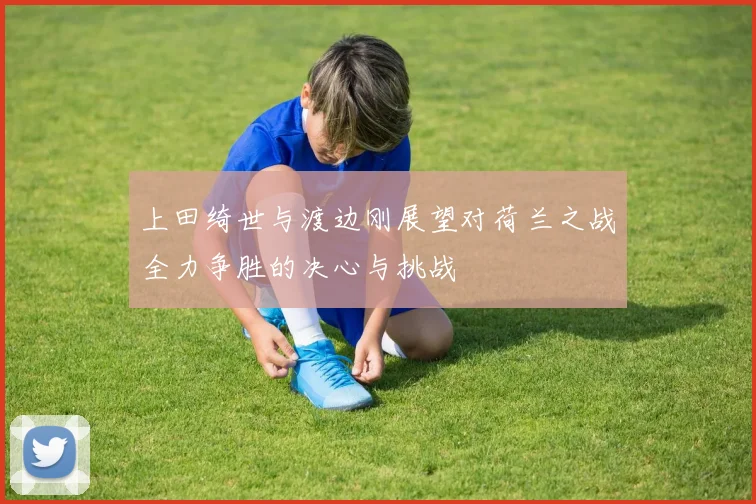 上田绮世与渡边刚展望对荷兰之战全力争胜的决心与挑战