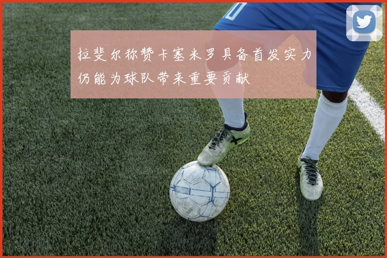 拉斐尔称赞卡塞米罗具备首发实力仍能为球队带来重要贡献