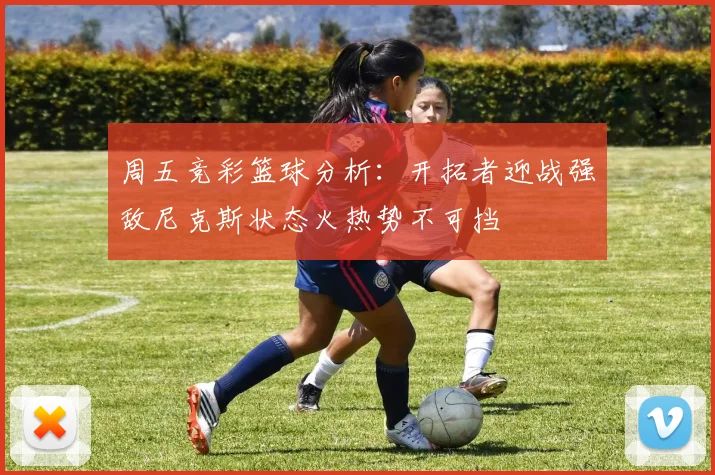 周五竞彩篮球分析：开拓者迎战强敌尼克斯状态火热势不可挡