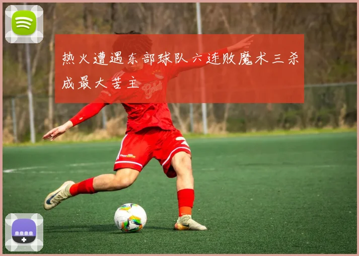 热火遭遇东部球队六连败魔术三杀成最大苦主