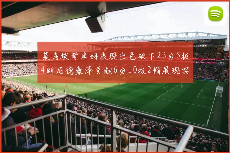 菜鸟埃奇库姆表现出色砍下23分5板4断尼德豪泽贡献6分10板2帽展现实力