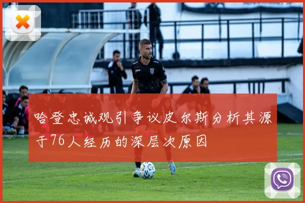 哈登忠诚观引争议皮尔斯分析其源于76人经历的深层次原因
