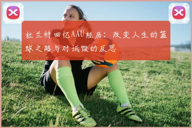 杜兰特回忆AAU经历：改变人生的篮球之路与对诋毁的反思