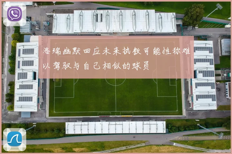 洛瑞幽默回应未来执教可能性称难以驾驭与自己相似的球员
