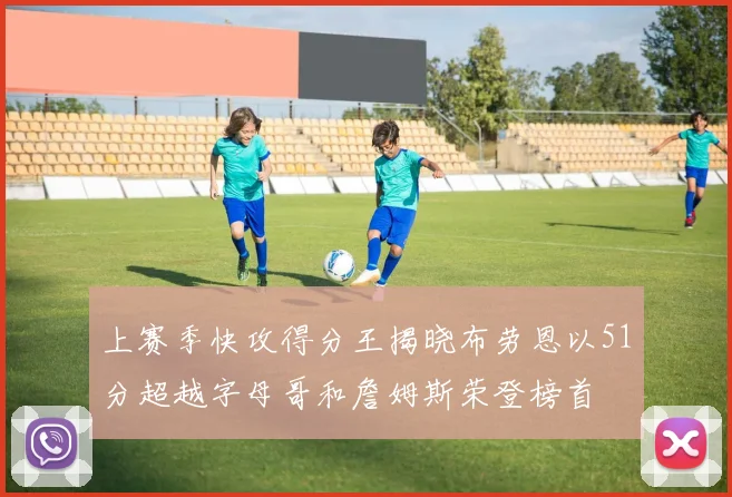 上赛季快攻得分王揭晓布劳恩以51分超越字母哥和詹姆斯荣登榜首
