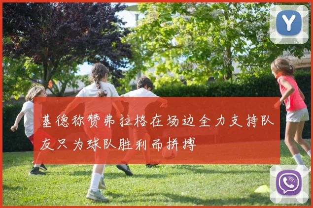 基德称赞弗拉格在场边全力支持队友只为球队胜利而拼搏