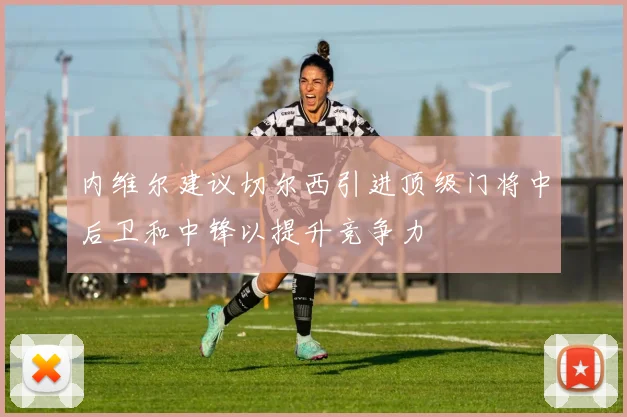 内维尔建议切尔西引进顶级门将中后卫和中锋以提升竞争力