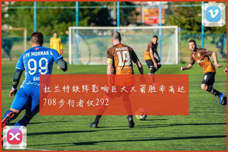 杜兰特缺阵影响巨大火箭胜率高达708步行者仅292