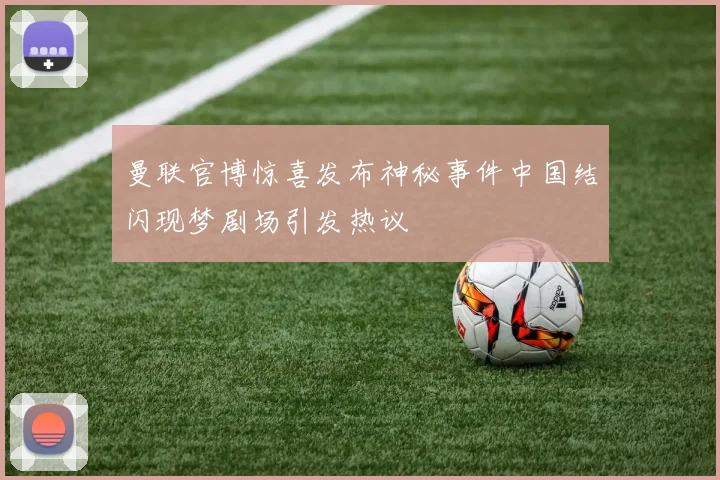 曼联官博惊喜发布神秘事件中国结闪现梦剧场引发热议