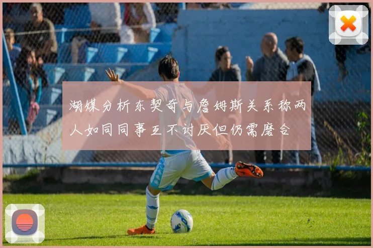 湖媒分析东契奇与詹姆斯关系称两人如同同事互不讨厌但仍需磨合