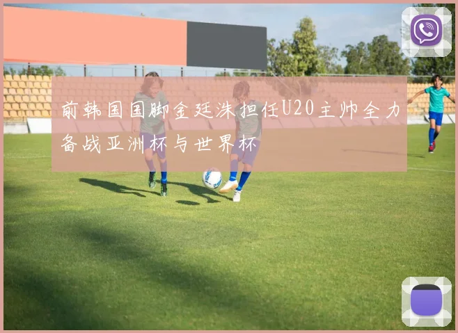 前韩国国脚金廷洙担任U20主帅全力备战亚洲杯与世界杯