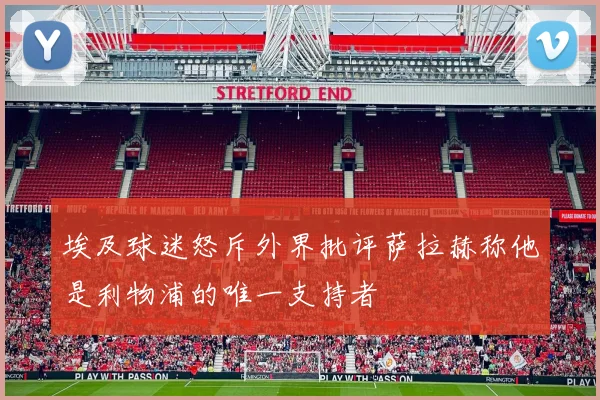 埃及球迷怒斥外界批评萨拉赫称他是利物浦的唯一支持者