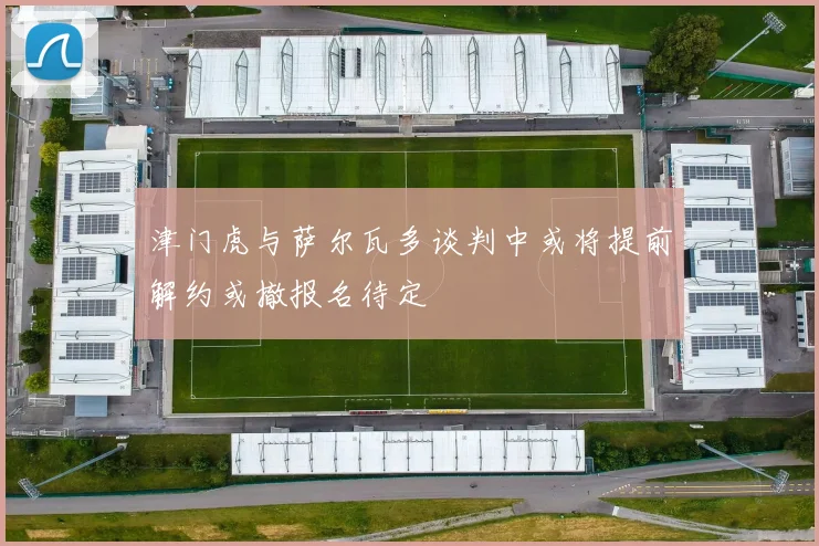 津门虎与萨尔瓦多谈判中或将提前解约或撤报名待定