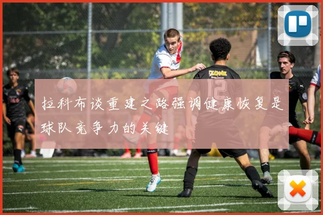 拉科布谈重建之路强调健康恢复是球队竞争力的关键