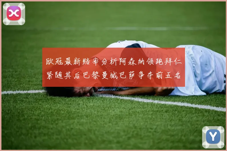 欧冠最新赔率分析阿森纳领跑拜仁紧随其后巴黎曼城巴萨争夺前五名