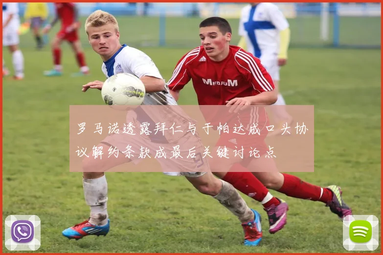 罗马诺透露拜仁与于帕达成口头协议解约条款成最后关键讨论点