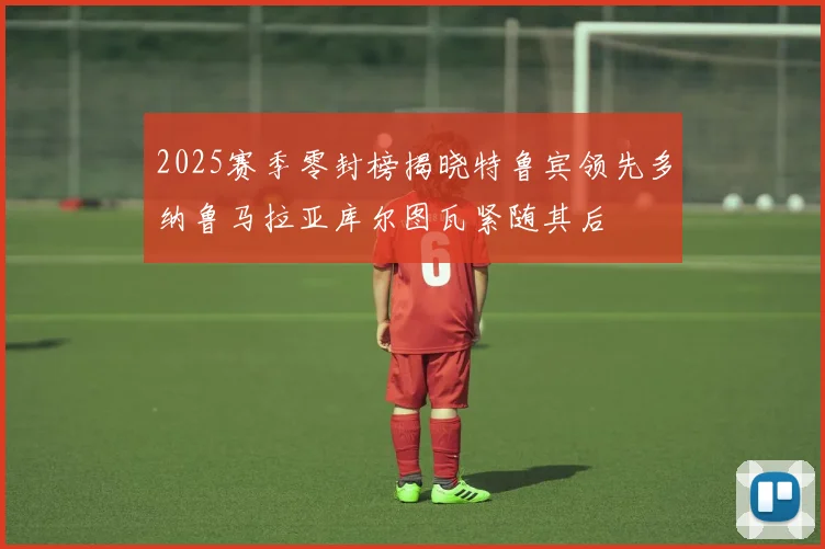 2025赛季零封榜揭晓特鲁宾领先多纳鲁马拉亚库尔图瓦紧随其后