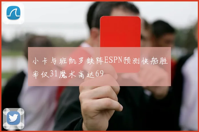 小卡与班凯罗缺阵ESPN预测快船胜率仅31魔术高达69