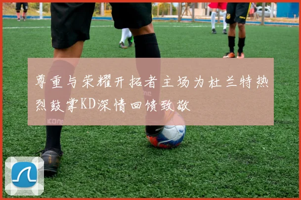 尊重与荣耀开拓者主场为杜兰特热烈鼓掌KD深情回馈致敬