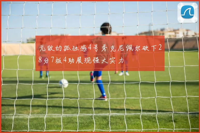 无敌的孤独感4号秀克尼佩尔砍下28分7板4助展现强大实力