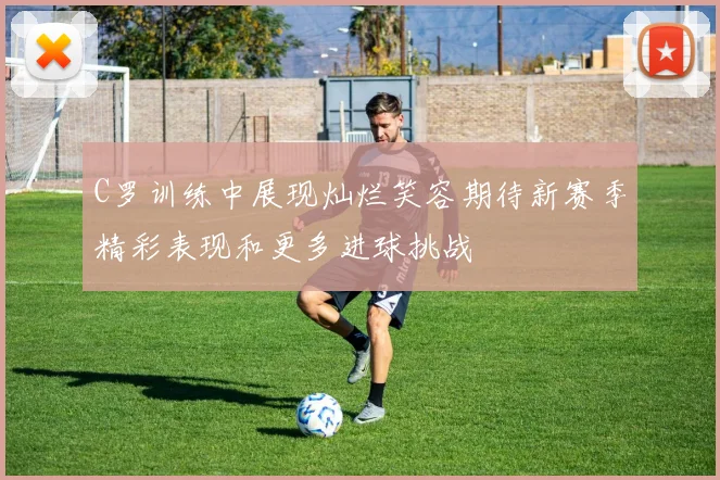 C罗训练中展现灿烂笑容期待新赛季精彩表现和更多进球挑战