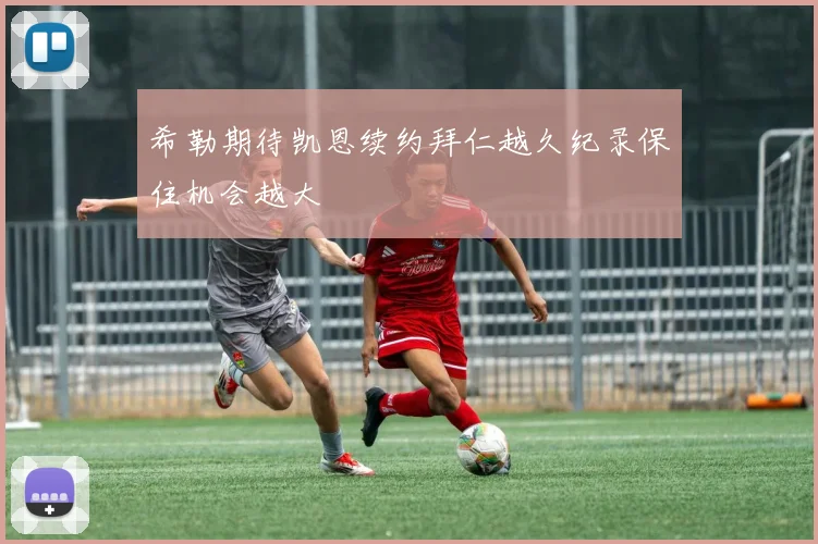 希勒期待凯恩续约拜仁越久纪录保住机会越大