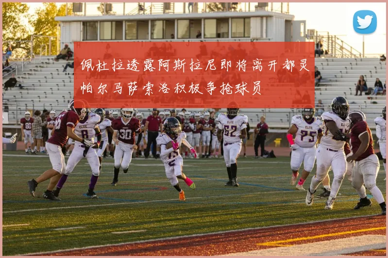 佩杜拉透露阿斯拉尼即将离开都灵帕尔马萨索洛积极争抢球员