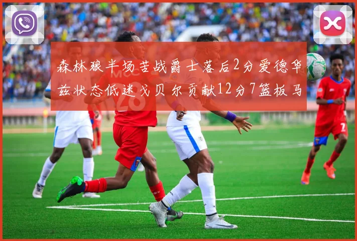 森林狼半场苦战爵士落后2分爱德华兹状态低迷戈贝尔贡献12分7篮板马卡表现抢眼拿下15分