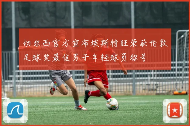 切尔西官方宣布埃斯特旺荣获伦敦足球奖最佳男子年轻球员称号