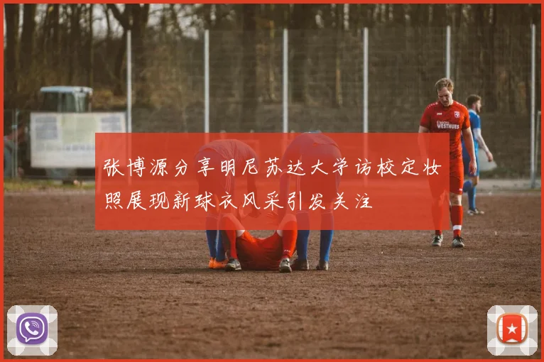 张博源分享明尼苏达大学访校定妆照展现新球衣风采引发关注
