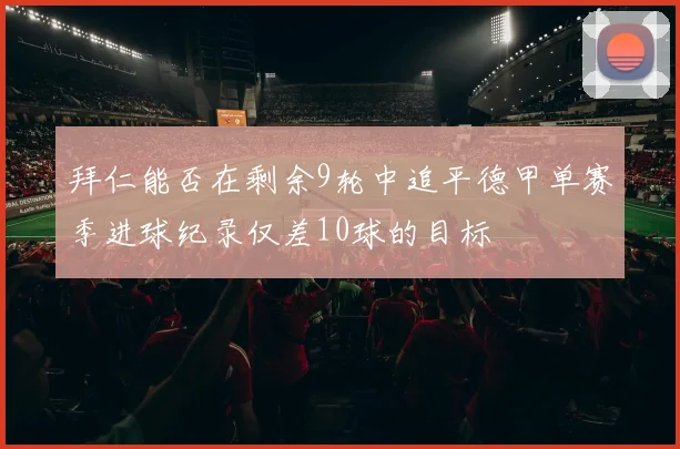 拜仁能否在剩余9轮中追平德甲单赛季进球纪录仅差10球的目标