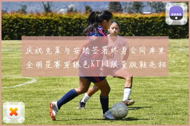 庆祝克莱与安踏签署终身合同库里全明星赛穿银色KT11限量版鞋亮相