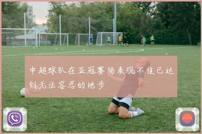 中超球队在亚冠赛场表现不佳已达到无法容忍的地步