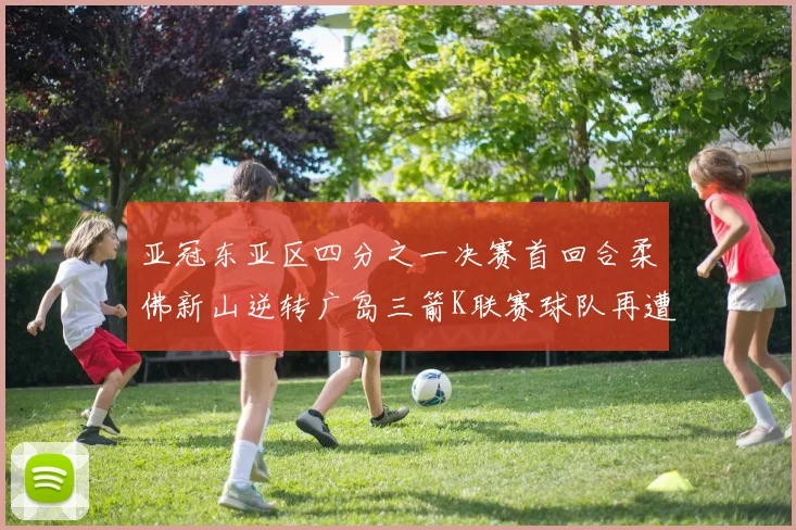 亚冠东亚区四分之一决赛首回合柔佛新山逆转广岛三箭K联赛球队再遭不胜困扰